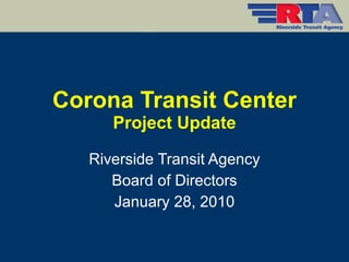 Corona Transit Center Project Update Riverside Transit Agency Board of Directors January 28, 2010 