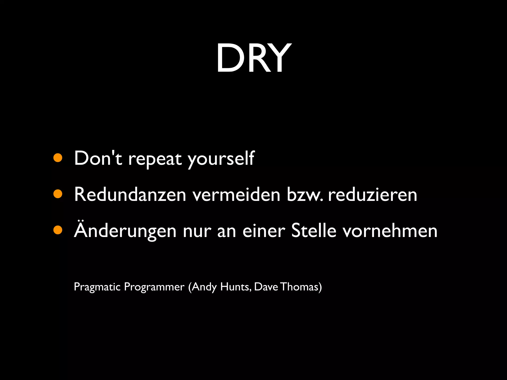 DRY

• Don't repeat yourself
• Redundanzen vermeiden bzw. reduzieren
• Änderungen nur an einer Stelle vornehmen
  Pragmatic Programmer (Andy Hunts, Dave Thomas)
 