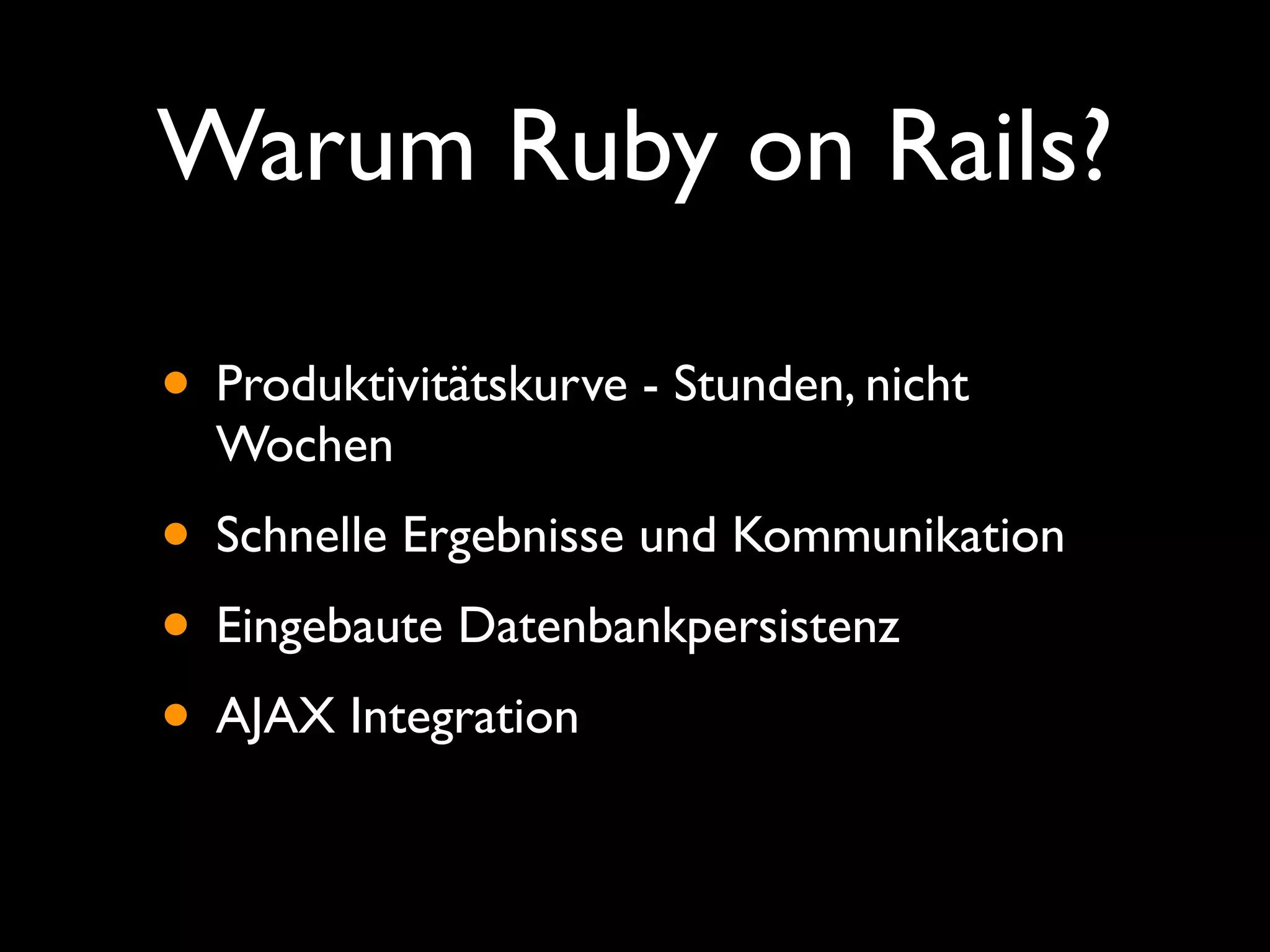 Warum Ruby on Rails?

• Produktivitätskurve - Stunden, nicht
  Wochen
• Schnelle Ergebnisse und Kommunikation
• Eingebaute Datenbankpersistenz
• AJAX Integration
 
