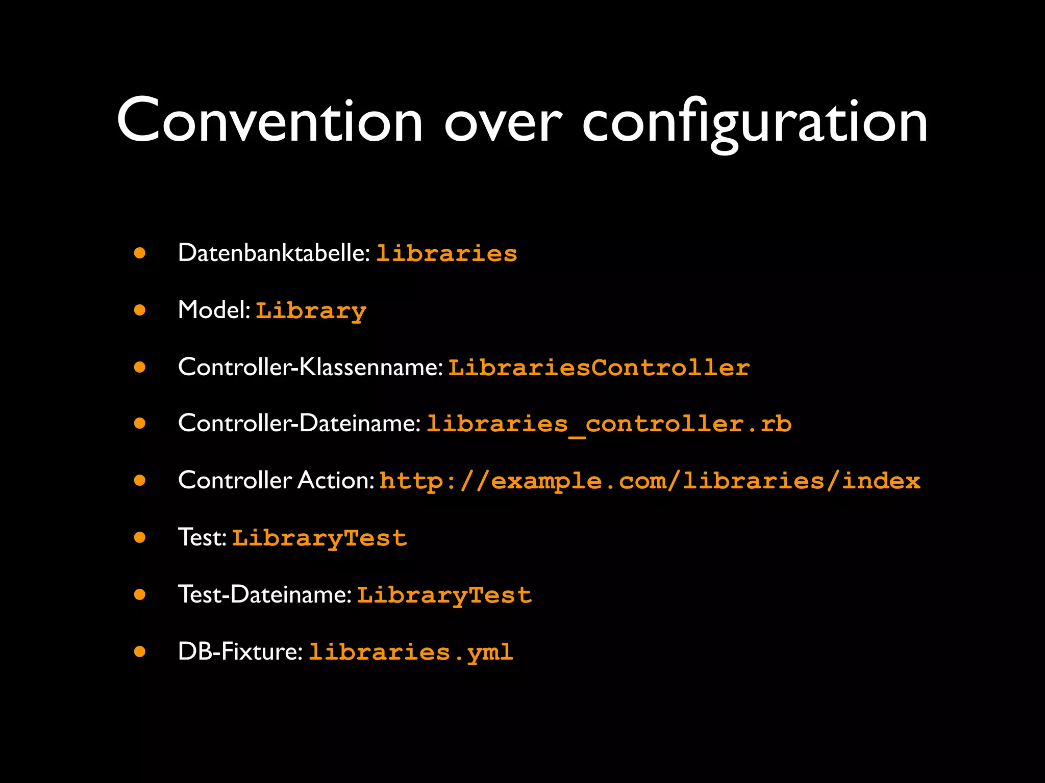Convention over conﬁguration
•   Datenbanktabelle: libraries

•   Model: Library

•   Controller-Klassenname: LibrariesController

•   Controller-Dateiname: libraries_controller.rb

•   Controller Action: http://example.com/libraries/index

•   Test: LibraryTest

•   Test-Dateiname: LibraryTest

•   DB-Fixture: libraries.yml
 