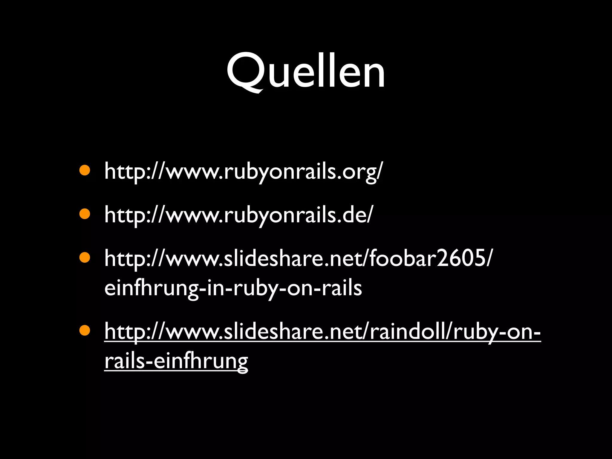 Quellen
• http://www.rubyonrails.org/
• http://www.rubyonrails.de/
• http://www.slideshare.net/foobar2605/
  einfhrung-in-ruby-on-rails
• http://www.slideshare.net/raindoll/ruby-on-
  rails-einfhrung
 