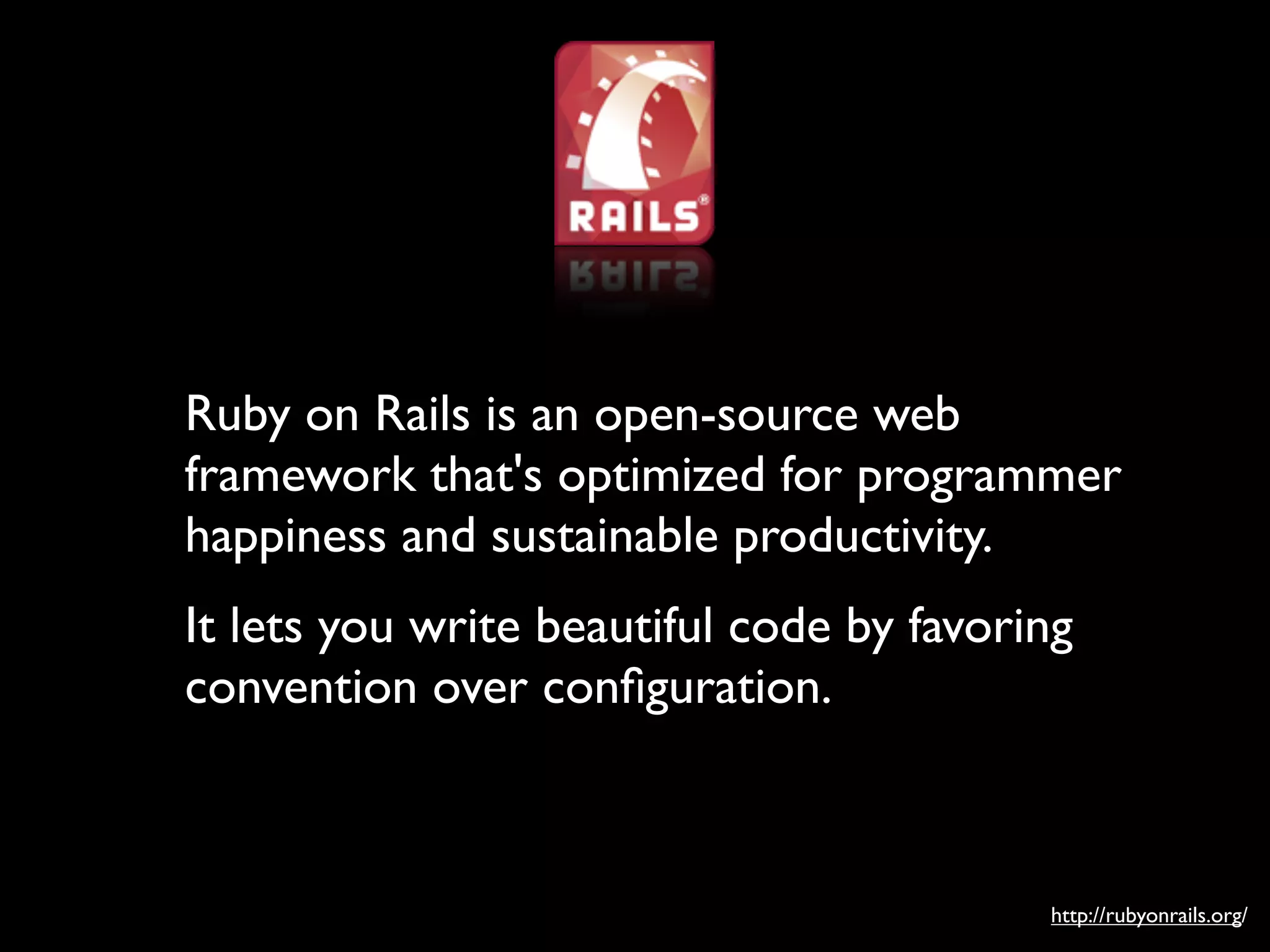 Ruby on Rails is an open-source web
framework that's optimized for programmer
happiness and sustainable productivity.
It lets you write beautiful code by favoring
convention over conﬁguration.



                                          http://rubyonrails.org/
 