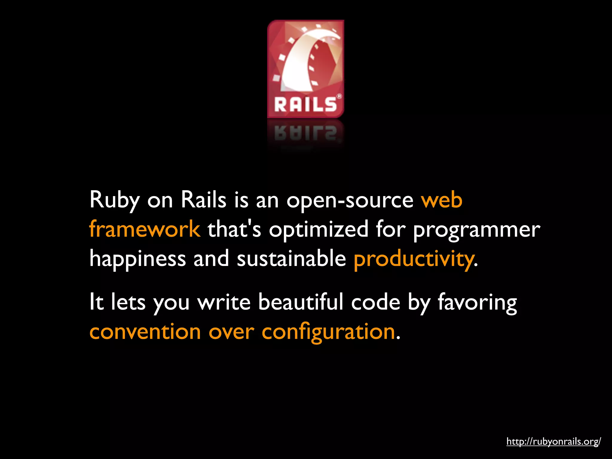 Ruby on Rails is an open-source web
framework that's optimized for programmer
happiness and sustainable productivity.
It lets you write beautiful code by favoring
convention over conﬁguration.



                                          http://rubyonrails.org/
 