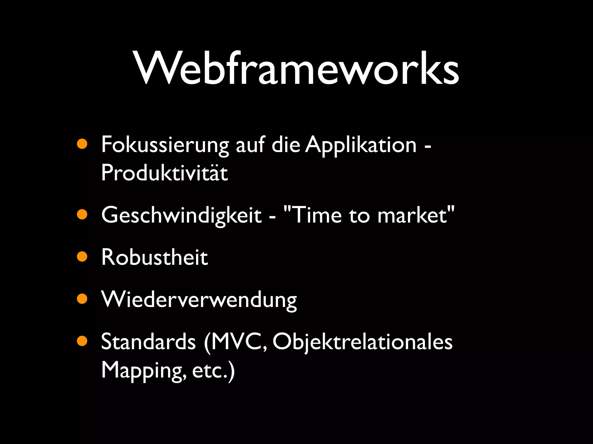 Webframeworks
• Fokussierung auf die Applikation -
  Produktivität
• Geschwindigkeit - "Time to market"
• Robustheit
• Wiederverwendung
• Standards (MVC, Objektrelationales
  Mapping, etc.)
 
