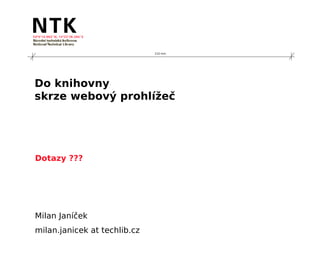 210 mm




Do knihovny
skrze webový prohlížeč




Dotazy ???




Milan Janíček
milan.janicek at techlib.cz
 