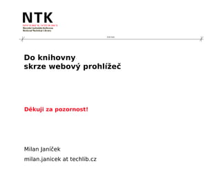 210 mm




Do knihovny
skrze webový prohlížeč




Děkuji za pozornost!




Milan Janíček
milan.janicek at techlib.cz
 