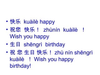 • 快乐 kuàilè happy
• 祝您 快乐！ zhùnín kuàilè ！
Wish you happy
• 生日 shēn rì birthdayɡ
• 祝 您 生日 快乐！ zhù nín shēn rìɡ
kuàilè ！ Wish you happy
birthday!
 