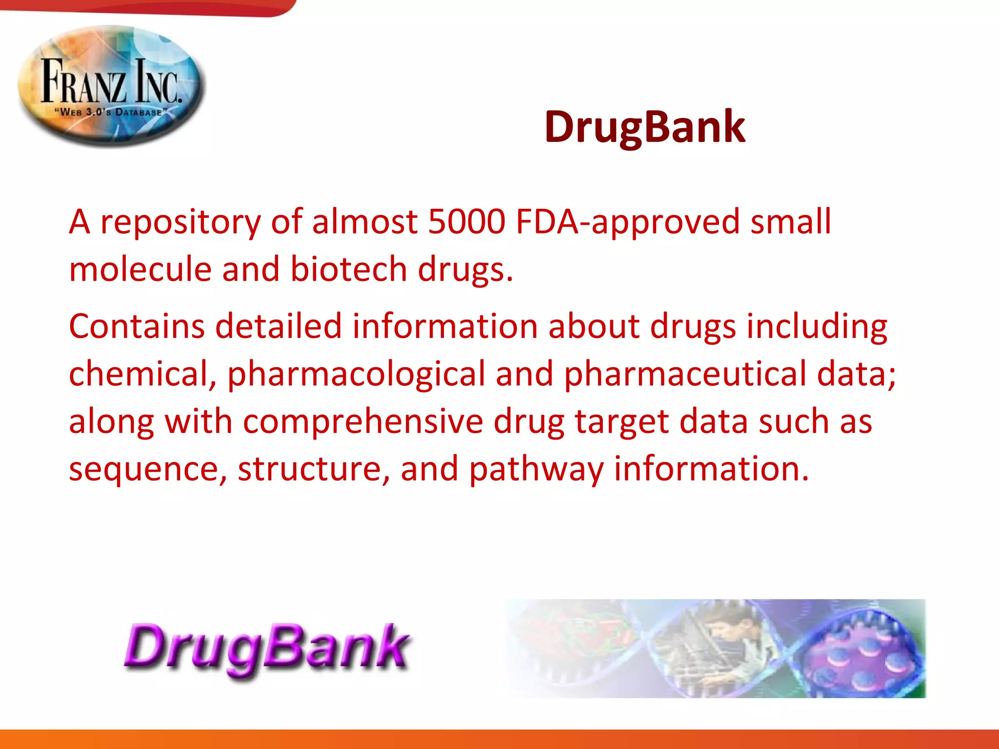DrugBank A repository of almost 5000 FDA-approved small molecule and biotech drugs.  Contains detailed information about drugs including chemical, pharmacological and pharmaceutical data; along with comprehensive drug target data such as sequence, structure, and pathway information. 