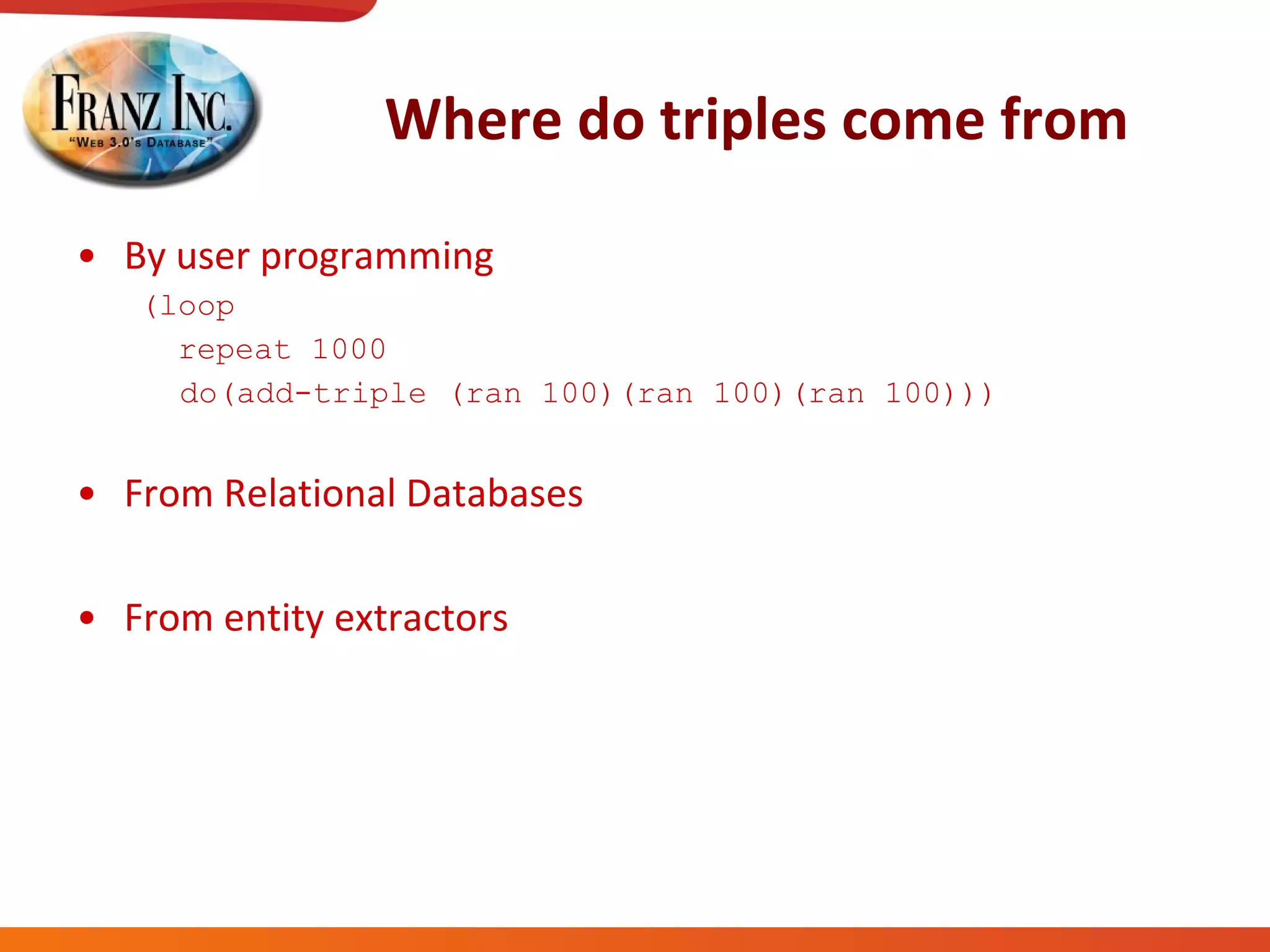 Where do triples come from By user programming (loop repeat 1000  do(add-triple (ran 100)(ran 100)(ran 100))) From Relational Databases From entity extractors 
