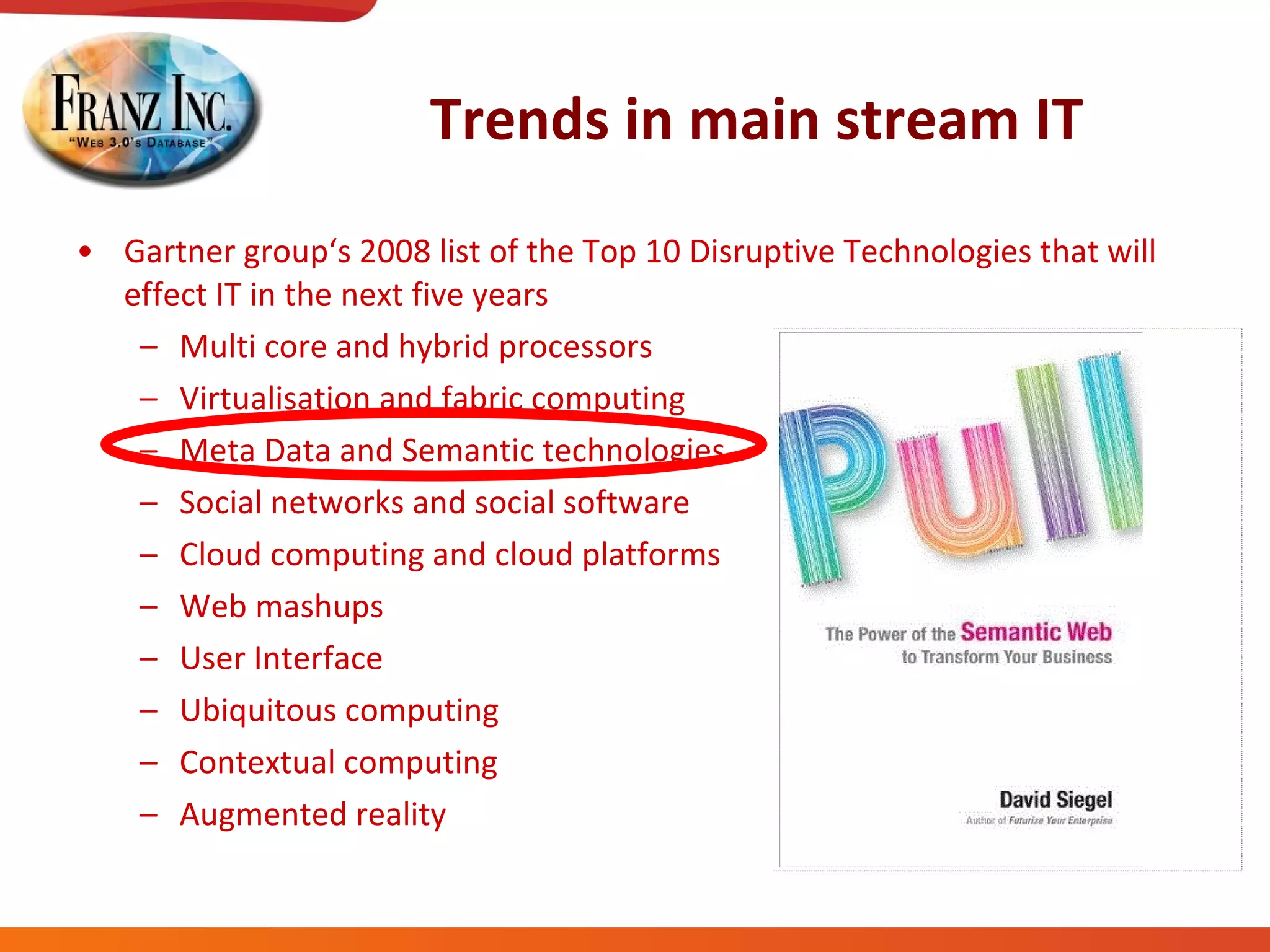 Trends in main stream IT Gartner group‘s 2008 list of the Top 10 Disruptive Technologies that will effect IT in the next five years Multi core and hybrid processors Virtualisation and fabric computing Meta Data and Semantic technologies Social networks and social software Cloud computing and cloud platforms Web mashups User Interface Ubiquitous computing Contextual computing Augmented reality 