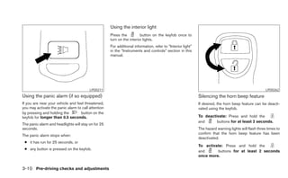 Using the interior light
                                                     Press the          button on the keyfob once to
                                                     turn on the interior lights.
                                                     For additional information, refer to “Interior light”
                                                     in the “Instruments and controls” section in this
                                                     manual.




                                         LPD0211                                                                                                       LPD0262
Using the panic alarm (if so equipped)                                                                       Silencing the horn beep feature
If you are near your vehicle and feel threatened,                                                            If desired, the horn beep feature can be deacti-
you may activate the panic alarm to call attention                                                           vated using the keyfob.
by pressing and holding the        button on the
keyfob for longer than 0.5 seconds.                                                                          To deactivate: Press and hold the
                                                                                                             and      buttons for at least 2 seconds.
The panic alarm and headlights will stay on for 25
seconds.                                                                                                     The hazard warning lights will flash three times to
                                                                                                             confirm that the horn beep feature has been
The panic alarm stops when:
                                                                                                             deactivated.
 ● it has run for 25 seconds, or
                                                                                                             To activate: Press and hold the
 ● any button is pressed on the keyfob.
                                                                                                             and      buttons for at least 2 seconds
                                                                                                             once more.


3-10 Pre-driving checks and adjustments
 