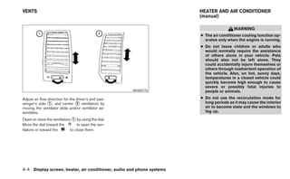 VENTS                                                                  HEATER AND AIR CONDITIONER
                                                                       (manual)

                                                                                        WARNING
                                                                       ● The air conditioner cooling function op-
                                                                         erates only when the engine is running.
                                                                       ● Do not leave children or adults who
                                                                         would normally require the assistance
                                                                         of others alone in your vehicle. Pets
                                                                         should also not be left alone. They
                                                                         could accidentally injure themselves or
                                                                         others through inadvertent operation of
                                                                         the vehicle. Also, on hot, sunny days,
                                                                         temperatures in a closed vehicle could
                                                                         quickly become high enough to cause
                                                                         severe or possibly fatal injuries to
                                                      WHA0772            people or animals.
Adjust air flow direction for the driver’s and pas-                    ● Do not use the recirculation mode for
senger’s side ᭺, and center ᭺ ventilators by
                1                 2                                      long periods as it may cause the interior
moving the ventilator slide and/or ventilator as-                        air to become stale and the windows to
semblies.                                                                fog up.

Open or close the ventilators ᭺ by using the dial.
                               1
Move the dial toward the         to open the ven-
tilators or toward the       to close them.




4-4 Display screen, heater, air conditioner, audio and phone systems
 