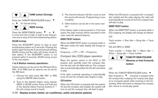 TUNE button (Tuning):              3. The channel indicator will then come on and         When the CD button is pressed with a compact
                                                         the sound will resume. Programming is now           disc loaded and the radio playing, the radio will
Press the TUNE/FF-REW/FOLDER button                      complete.                                           automatically be turned off and the compact disc
or       for manual tuning.                                                                                  will start to play.
                                                      4. Other buttons can be set in the same man-
                   SEEK tuning:                          ner.                                                DISP/TEXT button:
                                                     If the battery cable is disconnected or if the fuse     When the DISP/TEXT button is pressed while a
Press the SEEK/TRACK button             or           opens, the radio memory will be canceled. In that       CD is playing, the display will change as follows:
to tune from low to high or high to low frequen-     case, reset the desired stations.
cies and to stop at the next broadcasting station.                                                           CD:
                                                     DISP/TEXT button:
SCAN tuning:                                                                                                 Track number → Disc title → Song title → Track
                                                     When the DISP/TEXT button is pressed while in           number
Press the SCAN/RPT button to stop at each            FM radio mode, the radio display will change as
broadcasting station for 5 seconds. Pressing the                                                             CD with MP3 or WMA:
                                                     follows:
button again during this 5 second period will stop                                                           Track number → Folder title → Album title →
SCAN tuning and the radio will remain tuned to       Frequency → PTY → PS → Frequency
                                                                                                             Artist → Song title → Track number
that station. If the SCAN/RPT button is not
pressed within 5 seconds, SCAN tuning moves          Compact disc (CD) player operation                                         TUNE/FF-REW/FOLDER
to the next station.                                 Place the ignition switch in the ACC or ON                                 (Reverse or Fast Forward)
1 to 6 Station memory operations:                    position and carefully insert the compact disc                             button:
                                                     into the slot with the label side up. The compact
Twelve stations can be set for the FM band (6 for    disc is automatically pulled into the slot and starts
FM1, 6 for FM2) and six stations can be set for                                                              CD:
                                                     to play.
the AM band.                                                                                                 When the TUNE/FF-REW/FOLDER button
                                                     If the radio is already operating, it automatically
 1. Choose the radio band AM, FM1 or FM2                                                                     (fast forward) or        (reverse) is pressed while
                                                     turns off and the compact disc begins to play.
    using the AM·FM select button.                                                                           the compact disc is playing, the compact disc plays
                                                     CD button:                                              at an increased speed while reversing or fast for-
 2. Tune to the desired station using manual,
    SEEK or SCAN tuning. Press and hold any          When the CD button is pressed with the system           warding. When the button is released, the compact
    of the desired station memory buttons (1 –       off and the compact disc loaded, the system will        disc returns to normal play speed.
    6) until a beep sound is heard.                  turn on and the compact disc will start to play.
4-26 Display screen, heater, air conditioner, audio and phone systems
 