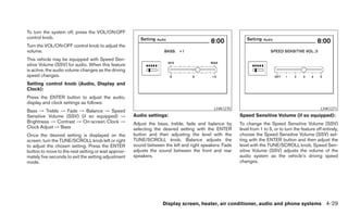 To turn the system off, press the VOL/ON·OFF
control knob.
Turn the VOL/ON·OFF control knob to adjust the
volume.
This vehicle may be equipped with Speed Sen-
sitive Volume (SSV) for audio. When this feature
is active, the audio volume changes as the driving
speed changes.
Setting control knob (Audio, Display and
Clock):
Press the ENTER button to adjust the audio,
display and clock settings as follows:
                                                                                            LHA1270                                                  LHA1271
Bass → Treble → Fade → Balance → Speed
Sensitive Volume (SSV) (if so equipped) →             Audio settings:                                   Speed Sensitive Volume (if so equipped):
Brightness → Contrast → On-screen Clock →             Adjust the bass, treble, fade and balance by      To change the Speed Sensitive Volume (SSV)
Clock Adjust → Bass                                   selecting the desired setting with the ENTER      level from 1 to 5, or to turn the feature off entirely,
Once the desired setting is displayed on the          button and then adjusting the level with the      choose the Speed Sensitive Volume (SSV) set-
screen, turn the TUNE/SCROLL knob left or right       TUNE/SCROLL knob. Balance adjusts the             ting with the ENTER button and then adjust the
to adjust the chosen setting. Press the ENTER         sound between the left and right speakers. Fade   level with the TUNE/SCROLL knob. Speed Sen-
button to move to the next setting or wait approxi-   adjusts the sound between the front and rear      sitive Volume (SSV) adjusts the volume of the
mately five seconds to exit the setting adjustment    speakers.                                         audio system as the vehicle’s driving speed
mode.                                                                                                   changes.




                                                                    Display screen, heater, air conditioner, audio and phone systems 4-29
 