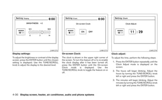 LHA1272                                                LHA1273                                              LHA1274
Display settings:                                     On-screen Clock:                                       Clock adjust:
To adjust the brightness or contrast of the display   The clock is shown in the upper right corner of        To adjust the time, perform the following steps:
screen, press the ENTER button until the chosen       the screen. To turn this feature off or to re-enable
setting is displayed. Use the TUNE/SCROLL             the clock display after it has been turned off,         1. Press the ENTER button repeatedly until the
knob to adjust the display to the desired level.      press the ENTER button until the On-screen                 Clock Adjust mode is displayed on the
                                                      Clock    mode       is    displayed.      Use    the       screen.
                                                      TUNE/SCROLL knob to toggle the feature on or            2. The hours will begin blinking. Adjust the
                                                      off.                                                       hours by turning the TUNE/SCROLL knob
                                                                                                                 left or right and press the ENTER button.
                                                                                                              3. The minutes will begin blinking. Adjust the
                                                                                                                 minutes by turning the TUNE/SCROLL knob
                                                                                                                 left or right and press the ENTER button.



4-30 Display screen, heater, air conditioner, audio and phone systems
 