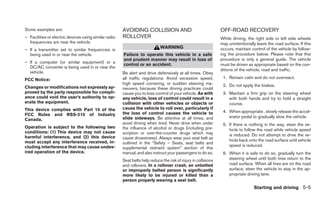 Some examples are:                                     AVOIDING COLLISION AND                                    OFF-ROAD RECOVERY
– Facilities or electric devices using similar radio   ROLLOVER                                                  While driving, the right side or left side wheels
  frequencies are near the vehicle.                                                                              may unintentionally leave the road surface. If this
                                                                             WARNING                             occurs, maintain control of the vehicle by follow-
– If a transmitter set to similar frequencies is
  being used in or near the vehicle.                   Failure to operate this vehicle in a safe                 ing the procedure below. Please note that this
                                                       and prudent manner may result in loss of                  procedure is only a general guide. The vehicle
– If a computer (or similar equipment) or a
                                                       control or an accident.                                   must be driven as appropriate based on the con-
  DC/AC converter is being used in or near the
                                                                                                                 ditions of the vehicle, road and traffic.
  vehicle.                                             Be alert and drive defensively at all times. Obey
FCC Notice:                                            all traffic regulations. Avoid excessive speed,            1. Remain calm and do not overreact.
                                                       high speed cornering, or sudden steering ma-               2. Do not apply the brakes.
Changes or modifications not expressly ap-             neuvers, because these driving practices could
proved by the party responsible for compli-            cause you to lose control of your vehicle. As with         3. Maintain a firm grip on the steering wheel
ance could void the user’s authority to op-            any vehicle, loss of control could result in a                with both hands and try to hold a straight
erate the equipment.                                   collision with other vehicles or objects or                   course.
This device complies with Part 15 of the               cause the vehicle to roll over, particularly if
                                                       the loss of control causes the vehicle to                  4. When appropriate , slowly release the accel-
FCC Rules and RSS-210 of Industry                                                                                    erator pedal to gradually slow the vehicle.
Canada.                                                slide sideways. Be attentive at all times, and
                                                       avoid driving when tired. Never drive when under           5. If there is nothing in the way, steer the ve-
Operation is subject to the following two              the influence of alcohol or drugs (including pre-             hicle to follow the road while vehicle speed
conditions: (1) This device may not cause              scription or over-the-counter drugs which may
harmful interference, and (2) this device                                                                            is reduced. Do not attempt to drive the ve-
                                                       cause drowsiness). Always wear your seat belt as              hicle back onto the road surface until vehicle
must accept any interference received, in-             outlined in the “Safety – Seats, seat belts and
cluding interference that may cause undes-                                                                           speed is reduced.
                                                       supplemental restraint system” section of this
ired operation of the device.                          manual, and also instruct your passengers to do so.        6. When it is safe to do so, gradually turn the
                                                       Seat belts help reduce the risk of injury in collisions       steering wheel until both tires return to the
                                                       and rollovers. In a rollover crash, an unbelted               road surface. When all tires are on the road
                                                       or improperly belted person is significantly                  surface, steer the vehicle to stay in the ap-
                                                       more likely to be injured or killed than a                    propriate driving lane.
                                                       person properly wearing a seat belt.
                                                                                                                                   Starting and driving 5-5
 
