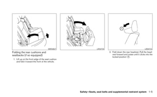 WRS0827                    LRS0730                                             LRS0733
Folding the rear cushions and                                                2. Fold down the rear headrest. Pull the head-
seatbacks (if so equipped)                                                      rest forward and rotate until it clicks into the
                                                                                locked position ᭺.
                                                                                                 1
 1. Lift up on the front edge of the seat cushion
    and fold it toward the front of the vehicle.




                                                    Safety—Seats, seat belts and supplemental restraint system 1-5
 