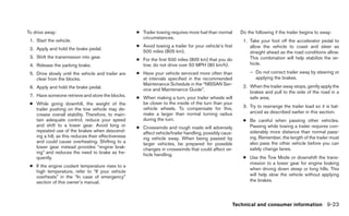 To drive away:                                       ● Trailer towing requires more fuel than normal     Do the following if the trailer begins to sway:
                                                       circumstances.
 1. Start the vehicle.                                                                                    1. Take your foot off the accelerator pedal to
                                                     ● Avoid towing a trailer for your vehicle’s first       allow the vehicle to coast and steer as
 2. Apply and hold the brake pedal.
                                                       500 miles (805 km).                                   straight ahead as the road conditions allow.
 3. Shift the transmission into gear.                                                                        This combination will help stabilize the ve-
                                                     ● For the first 500 miles (805 km) that you do
 4. Release the parking brake.                         tow, do not drive over 50 MPH (80 km/h).              hicle.

 5. Drive slowly until the vehicle and trailer are   ● Have your vehicle serviced more often than            – Do not correct trailer sway by steering or
    clear from the blocks.                             at intervals specified in the recommended               applying the brakes.
                                                       Maintenance Schedule in the “NISSAN Ser-           2. When the trailer sway stops, gently apply the
 6. Apply and hold the brake pedal.                    vice and Maintenance Guide”.
                                                                                                             brakes and pull to the side of the road in a
 7. Have someone retrieve and store the blocks.      ● When making a turn, your trailer wheels will          safe area.
 ● While going downhill, the weight of the             be closer to the inside of the turn than your
                                                       vehicle wheels. To compensate for this,            3. Try to rearrange the trailer load so it is bal-
   trailer pushing on the tow vehicle may de-
                                                       make a larger than normal turning radius              anced as described earlier in this section.
   crease overall stability. Therefore, to main-
   tain adequate control, reduce your speed            during the turn.                                   ● Be careful when passing other vehicles.
   and shift to a lower gear. Avoid long or          ● Crosswinds and rough roads will adversely            Passing while towing a trailer requires con-
   repeated use of the brakes when descend-            affect vehicle/trailer handling, possibly caus-      siderably more distance than normal pass-
   ing a hill, as this reduces their effectiveness     ing vehicle sway. When being passed by               ing. Remember, the length of the trailer must
   and could cause overheating. Shifting to a          larger vehicles, be prepared for possible            also pass the other vehicle before you can
   lower gear instead provides “engine brak-           changes in crosswinds that could affect ve-          safely change lanes.
   ing” and reduces the need to brake as fre-          hicle handling.
   quently.                                                                                               ● Use the Tow Mode or downshift the trans-
                                                                                                            mission to a lower gear for engine braking
 ● If the engine coolant temperature rises to a
                                                                                                            when driving down steep or long hills. This
   high temperature, refer to “If your vehicle
   overheats” in the “In case of emergency”                                                                 will help slow the vehicle without applying
   section of this owner’s manual.                                                                          the brakes.




                                                                                                       Technical and consumer information 9-23
 