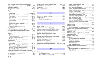 Theft (NISSAN vehicle immobilizer system),                    Trunk access through the rear seat .      .   .   .   .1-4, 1-5       Battery charge warning light . . . . . .      .    .2-10
engine start . . . . . . . . . . . . . .2-18, 3-2, 5-9        Trunk lid lock opener lever. . . . . .    .   .   .   . . .3-24       Brake warning light . . . . . . . . . . .    .    . .2-9
Three-way catalyst . . . . . . . . . . . . . . . .5-2         Trunk light . . . . . . . . . . . . . .   .   .   .   . . .2-40       Door open warning light . . . . . . . . .     .    .2-10
Tilting steering wheel . . . . . . . . . . . . . .3-27        Turn signal switch . . . . . . . . . .    .   .   .   . . .2-23       Engine oil pressure warning light . . . .     .    .2-10
Tire                                                                                                                                Hazard warning flasher switch . . . . .       .    .2-23
     Flat tire . . . . . . . . . . . . . . . . . . . . .6-2                                                                         Low fuel warning light . . . . . . . . . .    .    .2-11
     Spare tire . . . . . . . . . . . . . . . .6-3, 8-40                                 U                                          Low tire pressure warning light . . . . .     .    .2-11
     Tire and Loading Information label . . . . .9-12                                                                               Low washer fluid warning light . . . . .      .    .2-12
     Tire chains . . . . . . . . . . . . . . . . . .8-37      Uniform tire quality grading . . . . . . . . . . .9-25                Passenger air bag and status light . . .      .    .1-51
     Tire placard. . . . . . . . . . . . . . . . . .9-12      USB interface                                                         Seat belt warning light. . . . . . . . . .    .    .2-12
     Tire pressure . . . . . . . . . . . . . . . . .8-30         Audio file operation . . . . . . . . . . . . .4-37                 Vehicle security system . . . . . . . . .     .    .2-16
     Tire rotation. . . . . . . . . . . . . . . . . .8-37                                                                           Warning labels (for SRS) . . . . . . . .      .    .1-57
     Types of tires . . . . . . . . . . . . . . . . .8-36                                                                           Warning/indicator lights and audible
     Uniform tire quality grading . . . . . . . . .9-25                                  V                                          reminders . . . . . . . . . . . . . . . .    . . .2-8
     Wheels and tires . . . . . . . . . . . . . . .8-30                                                                         Warning lights . . . . . . . . . . . . . . . .   . . .2-8
     Wheel/tire size. . . . . . . . . . . . . . . . .9-8      Vanity mirror . . . . . . . . . . . . . . . . . . .3-27           Washer switch
Tire pressure                                                                                                                       Windshield wiper and washer switch .          .    .2-19
                                                              Vehicle dimensions and weights . . . . . . . . .9-9
     Low tire pressure warning light . . . . . . .2-11        Vehicle dynamic control (VDC) off switch . . .2-24                Weights (See dimensions and weights) . .         .    . .9-9
Tire Pressure Monitoring System (TPMS) . . . .5-3                                                                               Wheels and tires . . . . . . . . . . . . . . .    .    .8-30
                                                              Vehicle dynamic control (VDC) system. . . . .5-25
Top tether strap child restraint . . . . . . . . .1-28        Vehicle identification . . . . . . . . . . . . . . .9-10          Wheel/tire size. . . . . . . . . . . . . . . .   .    . .9-8
Towing                                                        Vehicle identification number (VIN)                               When traveling or registering your vehicle
     Flat towing . . . . . . . . . . . . . . . . . .9-24      (Chassis number) . . . . . . . . . . . . . . . .9-10              in another country . . . . . . . . . . . . . .   . .9-10
     Tow truck towing. . . . . . . . . . . . . . .6-11        Vehicle identification number (VIN) plate. . . .9-10              Window washer fluid . . . . . . . . . . . .      . .8-14
     Towing load/specification . . . . . . . . . .9-20                                                                          Windows
                                                              Vehicle loading information . . . . . . . . . . .9-13
     Trailer towing . . . . . . . . . . . . . . . . .9-17     Vehicle recovery . . . . . . . . . . . . . . . . .6-13                Locking passengers’ windows . . . . .        .    .2-34
Transmission                                                  Vehicle security system . . . . . . . . . . . . .2-16                 Manual windows . . . . . . . . . . . . .     .    .2-36
     Continuously Variable Transmission                       Vehicle security system (NISSAN vehicle                               Power rear windows . . . . . . . . . . .     .    .2-34
     (CVT) fluid . . . . . . . . . . . . . . . . . .8-13      immobilizer system), engine start . .2-18, 3-2, 5-9                   Power windows . . . . . . . . . . . . .      .    .2-33
     Driving with Continuously Variable                       Ventilators . . . . . . . . . . . . . . . . . . . . .4-4              Rear power windows . . . . . . . . . .       .    .2-34
     Transmission (CVT) . . . . . . . . . . . . .5-11                                                                           Windshield wiper and washer switch . . .         .    .2-19
     Driving with manual transmission . . . . . .5-16                                                                           Wiper
     Selector lever lock release . . . . . . . . .5-15                                  W                                           Windshield wiper and washer switch .         . .2-19
Travel (See registering your vehicle in another                                                                                     Wiper blades. . . . . . . . . . . . . . .    . .8-19
country). . . . . . . . . . . . . . . . . . . . . .9-10       Warning
Trip computer . . . . . . . . . . . . . . . . . . .2-4          Air bag warning light . . . . . . . . .1-57, 2-13
Trip odometer . . . . . . . . . . . . . . . . . . .2-4          Anti-lock brake warning light . . . . . . . . .2-9
10-6
 