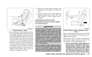 6. Tighten the tether strap according to the
                                                          manufacturer’s instructions to remove any
                                                          slack.
                                                       7. Check to make sure the child restraint is
                                                          properly secured prior to each use. If the
                                                          child restraint is loose, repeat steps 3
                                                          through 5.
                                                       FORWARD-FACING CHILD
                                                       RESTRAINT INSTALLATION USING
                                                       THE SEAT BELTS
                                                                         WARNING
                                         WRS0697       The three-point seat belt with Automatic                                               WRS0699
          Forward-facing – step 5                      Locking Retractor (ALR) must be used            Forward-facing (front passenger seat) –
5. After attaching the child restraint, test it be-    when installing a child restraint. Failure to                          step 1
   fore you place the child in it. Push it from side   use the ALR mode will result in the child       Refer to all Warnings and Cautions in the “Child
   to side while holding the child restraint near      restraint not being properly secured. The       Safety” and “Child Restraint” sections before in-
   the LATCH attachment path. The child re-            restraint could tip over or be loose and        stalling a child restraint.
                                                       cause injury to a child in a sudden stop or
   straint should not move more than 1 inch (25                                                        Follow these steps to install a forward-facing
                                                       collision. Also, it can change the opera-
   mm), from side to side. Try to tug it forward                                                       child restraint using the vehicle seat belt in the
                                                       tion of the front passenger air bag. See
   and check to see if the LATCH attachment            “Front passenger air bag and status light”      rear seats or in the front passenger seat:
   holds the restraint in place. If the restraint is   later in this section.                            1. If you must install a child restraint in
   not secure, tighten the LATCH attachment
                                                       When installing a child restraint system in          the front seat, it should be placed in a
   as necessary, or put the restraint in another                                                            forward-facing direction only. Move
   seat and test it again. You may need to try a       the rear center position, both the center
                                                       seat belt connector tongue and buckle                the seat to the rearmost position. Child
   different child restraint. Not all child re-                                                             restraints for infants must be used in
   straints fit in all types of vehicles.              tongue must be secured. See “Attaching
                                                       the rear center seat belt” in this section.          the rear-facing direction and, there-
                                                                                                            fore, must not be used in the front seat.
                                                                         Safety—Seats, seat belts and supplemental restraint system 1-35
 