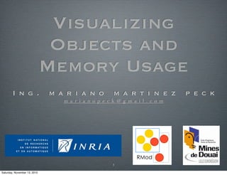 Visualizing
                               Objects and
                              Memory Usage
        I n g .               m a r i a n o          m a rt i n e z          p e c k
                                 m a r i a n o p e c k @ g m a i l . c o m




                                                     1

Saturday, November 13, 2010
 