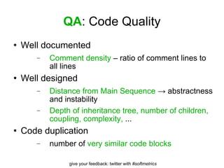 QA : Code Quality Well documented Comment density  – ratio of comment lines to all lines Well designed Distance from Main Sequence  -> abstractness and instability Depth of inheritance tree, number of children, coupling, complexity,  ... Code duplication number of  very similar code blocks 