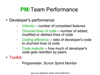 PM: Team Performance  Developer's performance Velocity  – number of completed features Churned lines of code  – number of added, modified or deleted lines of code Coding efficiency  – ratio of developer's code to churned lines of code Code maturity  – how much of developer's code gets rewritten by peers Toolkit:  Programeter, Scrum Sprint Monitor 