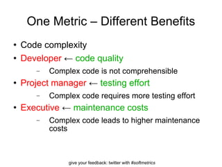 One Metric – Different Benefits Code complexity Developer  ←  code quality Complex code is not comprehensible Project manager  ←  testing effort Complex code requires more testing effort Executive  ←  maintenance costs Complex code leads to higher maintenance costs 