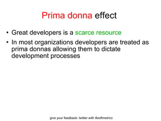 Prima donna  effect  Great developers is a  scarce resource In most organizations developers are treated as prima donnas allowing them to dictate development processes 