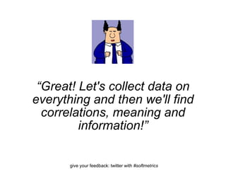 “ Great! Let's collect data on everything and then we'll find correlations, meaning and information!” 