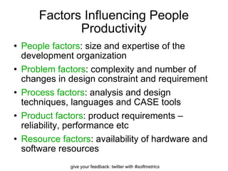 Factors Influencing People Productivity People factors : size and expertise of the development organization Problem factors : complexity and number of changes in design constraint and requirement Process factors : analysis and design techniques, languages and CASE tools Product factors : product requirements – reliability, performance etc Resource factors : availability of hardware and software resources 