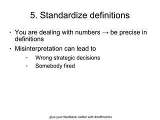 5. Standardize definitions You are dealing with numbers -> be precise in definitions Misinterpretation can lead to Wrong strategic decisions Somebody fired  