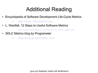 Additional Reading Encyclopedia of Software Development Life-Cycle Metrics http:// www.sdlcmetrics.org L. Westfall, 12 Steps to Useful Software Metrics http://www.westfallteam.com/Papers/12_steps_paper.pdf SDLC Metrics blog by Programeter http:// blog.programeter.com 