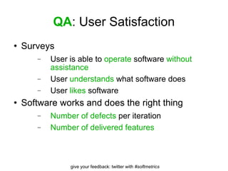 QA : User Satisfaction Surveys User is able to  operate  software  without assistance User  understands  what software does User  likes  software Software works and does the right thing Number of defects  per iteration Number of delivered features 