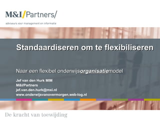 Standaardiseren om te flexibiliseren Naar een flexibel onderwijs organisatie model Jef van den Hurk MIM M&I/Partners [email_address] www.onderwijsvanovermorgen.web-log.nl 
