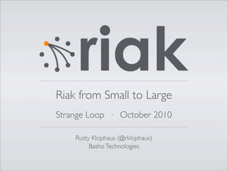 Riak from Small to Large
Strange Loop · October 2010

    Rusty Klophaus (@rklophaus)
         Basho Technologies
 