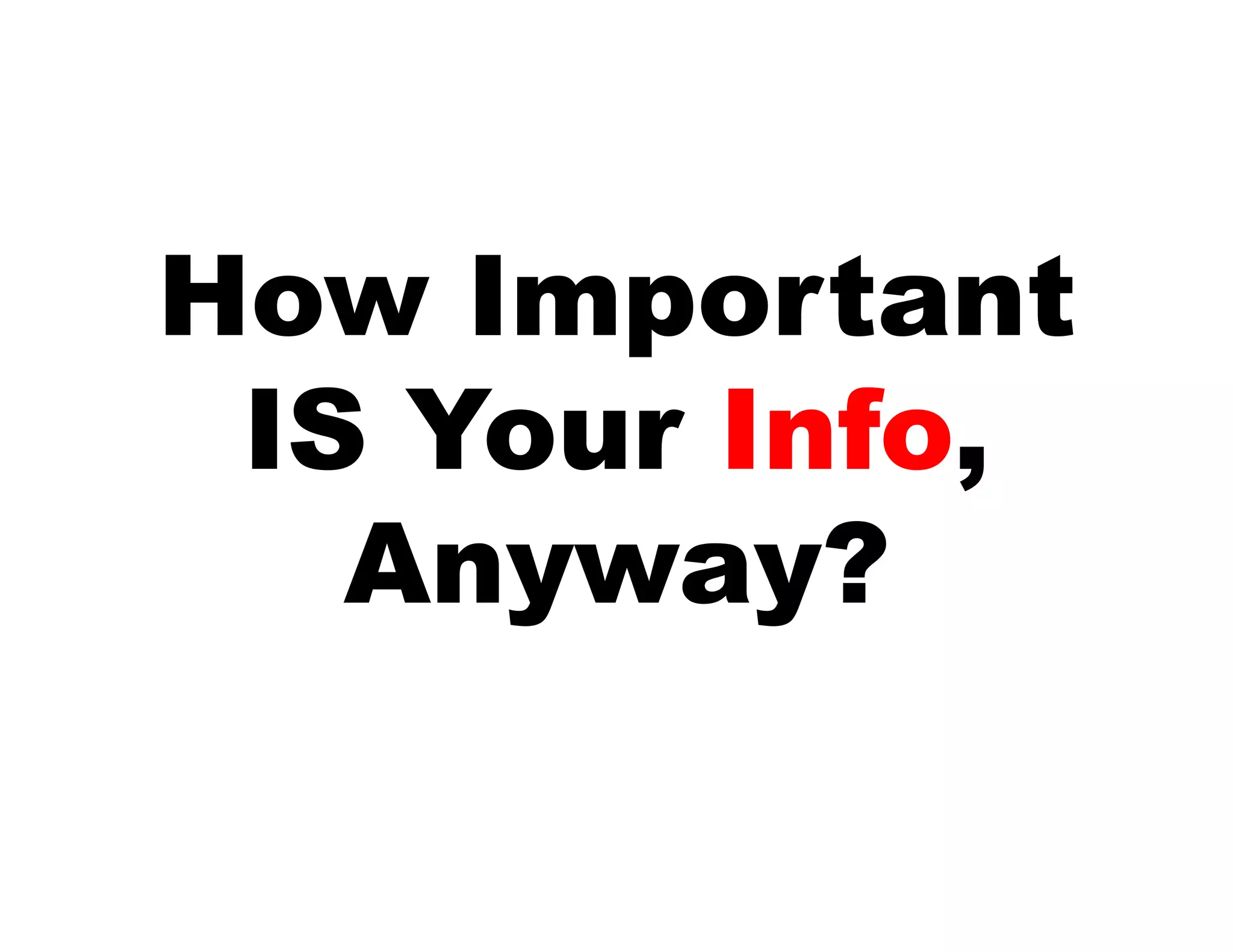 How Important
 IS Your Info,
   Anyway?
 