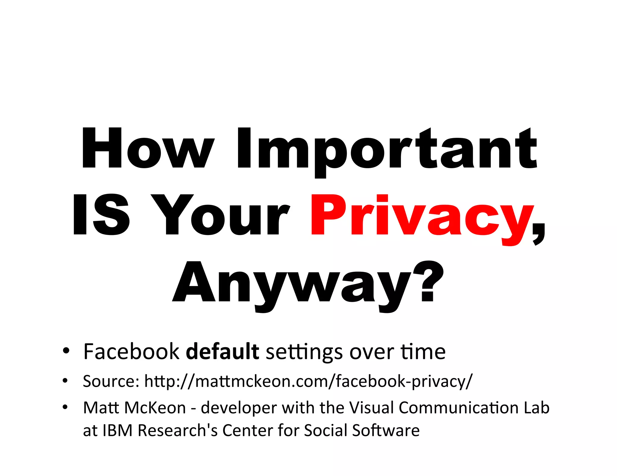 How Important
 IS Your Privacy,
     Anyway?
•  Facebook	
  default	
  se6ngs	
  over	
  9me	
  
•  Source:	
  h<p://ma<mckeon.com/facebook-­‐privacy/	
  
•  Ma<	
  McKeon	
  -­‐	
  developer	
  with	
  the	
  Visual	
  Communica9on	
  Lab	
  
   at	
  IBM	
  Research's	
  Center	
  for	
  Social	
  SoKware	
  
 