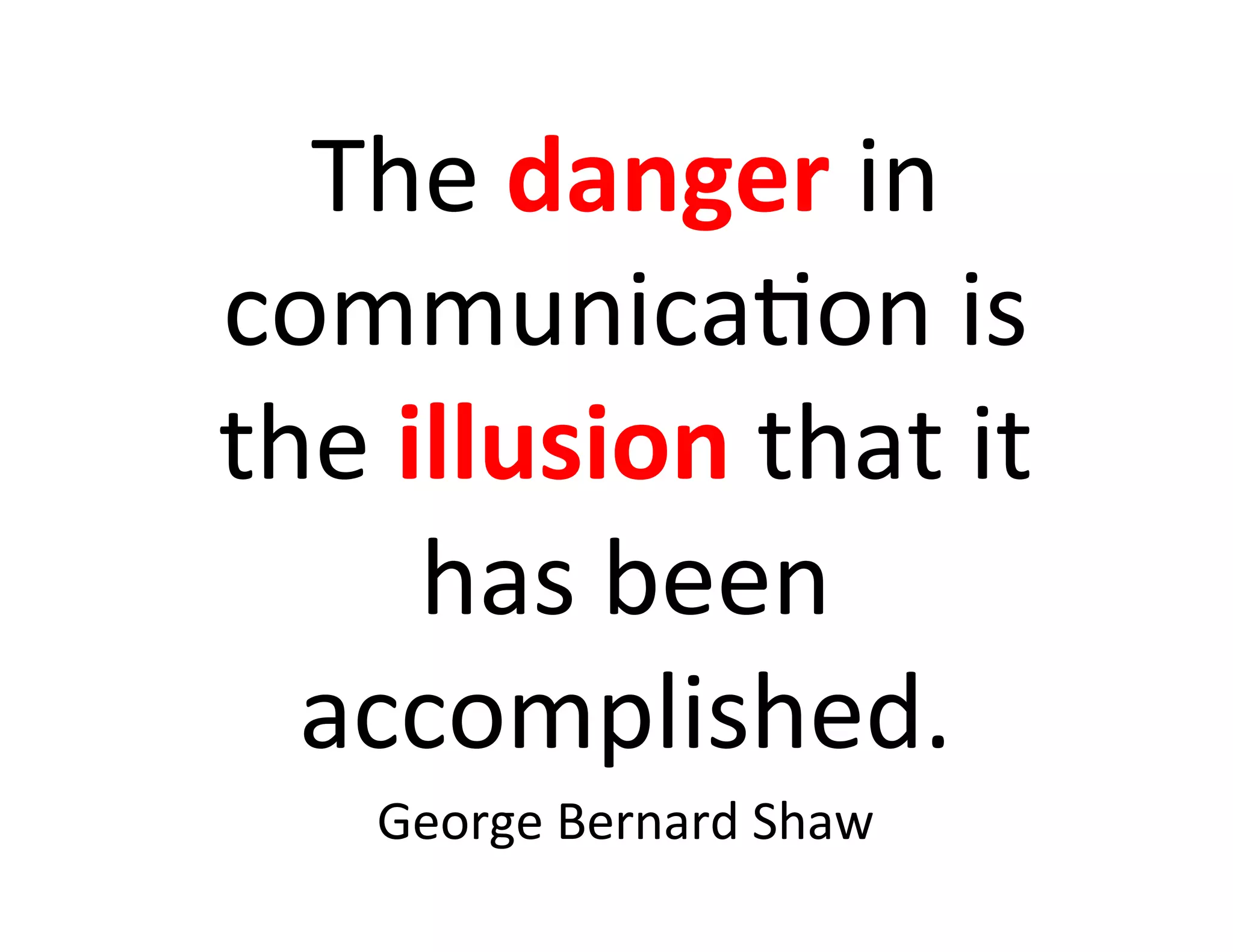 The	
  danger	
  in	
  
communica9on	
  is	
  
the	
  illusion	
  that	
  it	
  
        has	
  been	
  
  accomplished.	
  
      George	
  Bernard	
  Shaw	
  
 