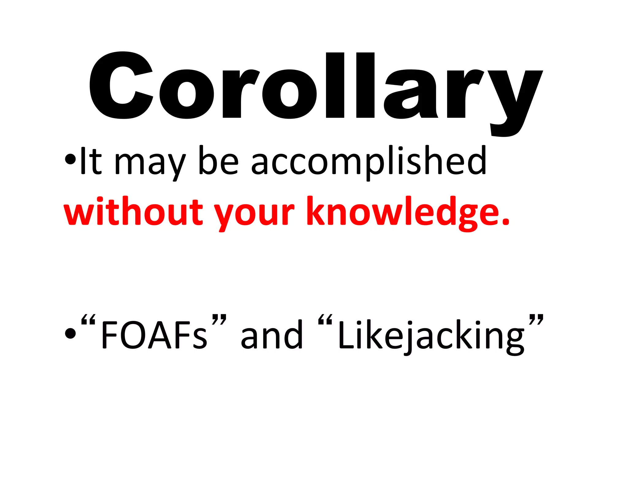 Corollary
• It	
  may	
  be	
  accomplished	
  
without	
  your	
  knowledge.	
  

• “FOAFs”	
  and	
  “Likejacking”	
  
 