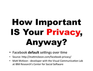 How Important
 IS Your Privacy,
     Anyway?
•  Facebook	
  default	
  se6ngs	
  over	
  9me	
  
•  Source:	
  h<p://ma<mckeon.com/facebook-­‐privacy/	
  
•  Ma<	
  McKeon	
  -­‐	
  developer	
  with	
  the	
  Visual	
  Communica9on	
  Lab	
  
   at	
  IBM	
  Research's	
  Center	
  for	
  Social	
  SoKware	
  
 