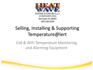 Selling, Installing & SupportingTemperature@lert Cell & WiFi Temperature Monitoring and Alarming Equipment HEATING & COOLING L.L.C. 13 Aphrodite Drive  Barnegat NJ 08005 609-548-0999 