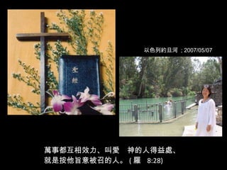 萬事都互相效力、叫愛　神的人得益處、 就是按他旨意被召的人。 ( 羅  8:28) 以色列約旦河  ; 2007/05/07  