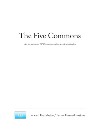 The Five Commons
 An invitation to 21st Century wealth-generating ecologies




      Forward Foundation / Future Forward Institute
 