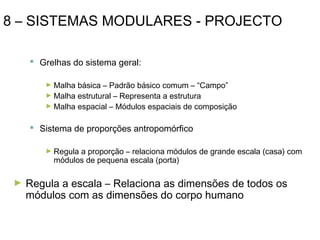 8 – SISTEMAS MODULARES - PROJECTO
 Grelhas do sistema geral:
► Malha

básica – Padrão básico comum – “Campo”
► Malha estrutural – Representa a estrutura
► Malha espacial – Módulos espaciais de composição

 Sistema de proporções antropomórfico
► Regula

a proporção – relaciona módulos de grande escala (casa) com
módulos de pequena escala (porta)

►

Regula a escala – Relaciona as dimensões de todos os
módulos com as dimensões do corpo humano

 