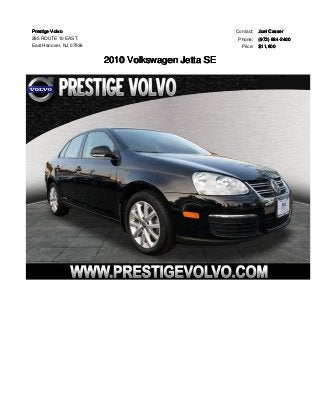 Prestige Volvo 
285 ROUTE 10 EAST. 
East Hanover, NJ 07936 
2010 Volkswagen Jetta SE 
Contact: Joel Casser 
Phone: (973) 884-2400 
Price: $11,800 
 