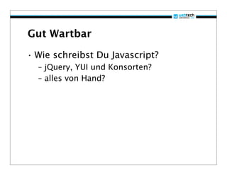 Gut Wartbar

• Wie schreibst Du Javascript?
  – jQuery, YUI und Konsorten?
  – alles von Hand?
 