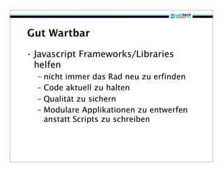 Gut Wartbar

• Javascript Frameworks/Libraries
  helfen
  –   nicht immer das Rad neu zu erfinden
  –   Code aktuell zu halten
  –   Qualität zu sichern
  –   Modulare Applikationen zu entwerfen
      anstatt Scripts zu schreiben
 