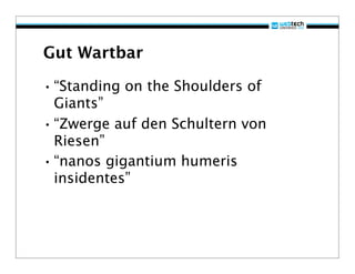 Gut Wartbar

• “Standing on the Shoulders of
  Giants”
• “Zwerge auf den Schultern von
  Riesen”
• “nanos gigantium humeris
  insidentes”
 