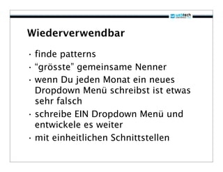 Wiederverwendbar

• finde patterns
• “grösste” gemeinsame Nenner
• wenn Du jeden Monat ein neues
  Dropdown Menü schreibst ist etwas
  sehr falsch
• schreibe EIN Dropdown Menü und
  entwickele es weiter
• mit einheitlichen Schnittstellen
 